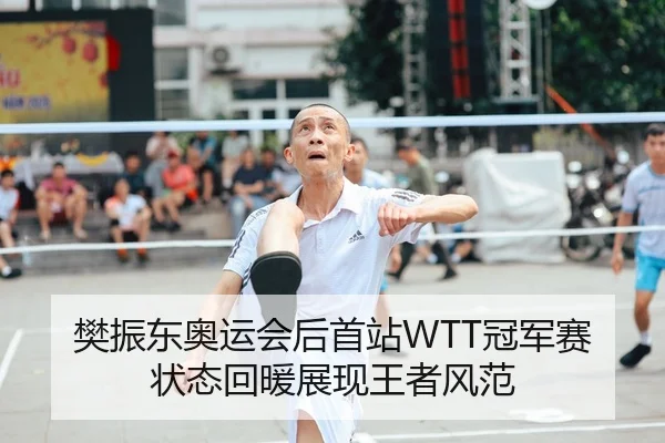 樊振东奥运会后首站WTT冠军赛状态回暖展现王者风范