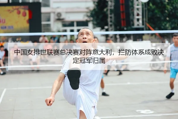 中国女排世联赛总决赛对阵意大利，拦防体系成败决定冠军归属