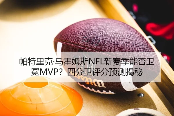 帕特里克·马霍姆斯NFL新赛季能否卫冕MVP？四分卫评分预测揭秘