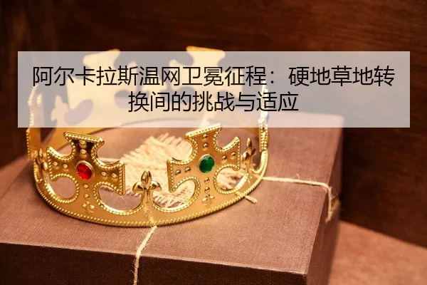 阿尔卡拉斯温网卫冕征程：硬地草地转换间的挑战与适应