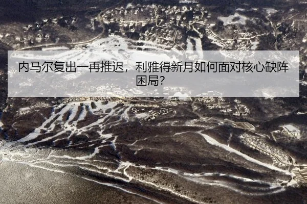 内马尔复出一再推迟，利雅得新月如何面对核心缺阵困局？