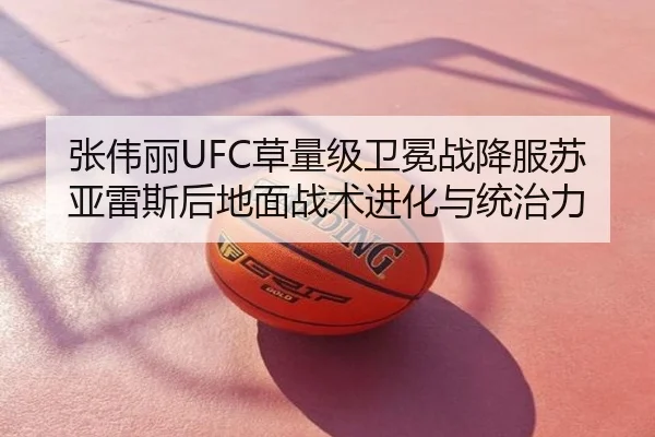 张伟丽UFC草量级卫冕战降服苏亚雷斯后地面战术进化与统治力