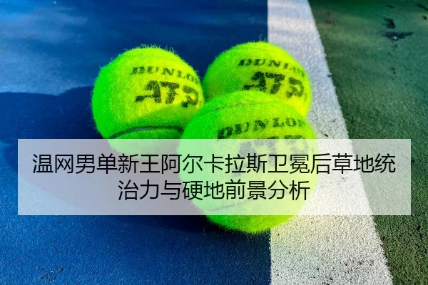 温网男单新王阿尔卡拉斯卫冕后草地统治力与硬地前景分析