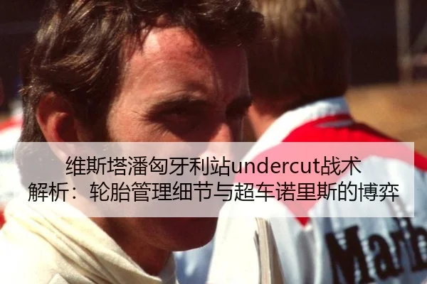 维斯塔潘匈牙利站undercut战术解析：轮胎管理细节与超车诺里斯的博弈
